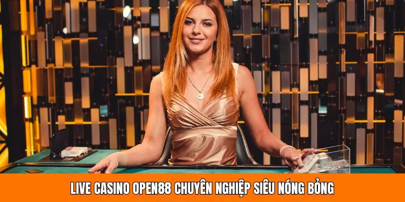 Live casino OPEN88 chuyên nghiệp siêu nóng bỏng 